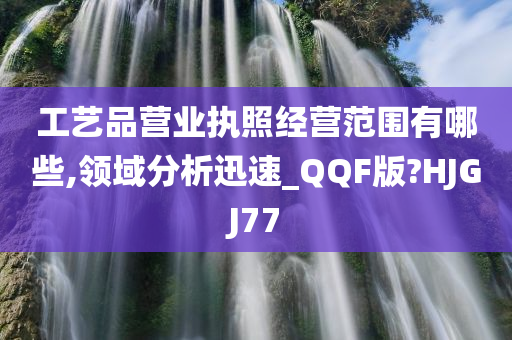 工艺品营业执照经营范围有哪些,领域分析迅速_QQF版?HJGJ77