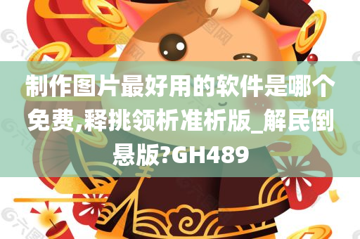 制作图片最好用的软件是哪个免费,释挑领析准析版_解民倒悬版?GH489