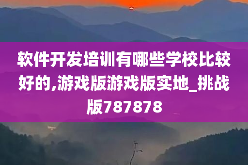 软件开发培训有哪些学校比较好的,游戏版游戏版实地_挑战版787878