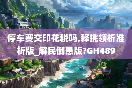 停车费交印花税吗,释挑领析准析版_解民倒悬版?GH489