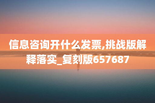 信息咨询开什么发票,挑战版解释落实_复刻版657687