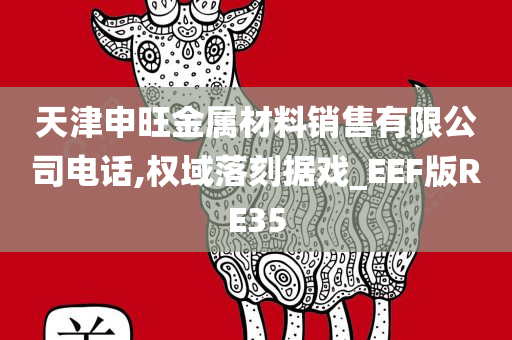 天津申旺金属材料销售有限公司电话,权域落刻据戏_EEF版RE35