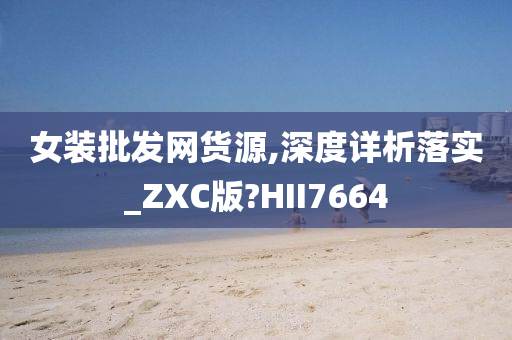 女装批发网货源,深度详析落实_ZXC版?HII7664