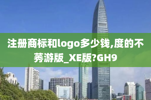 注册商标和logo多少钱,度的不莠游版_XE版?GH9