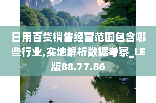 日用百货销售经营范围包含哪些行业,实地解析数据考察_LE版88.77.86