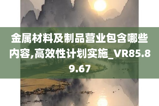 金属材料及制品营业包含哪些内容,高效性计划实施_VR85.89.67