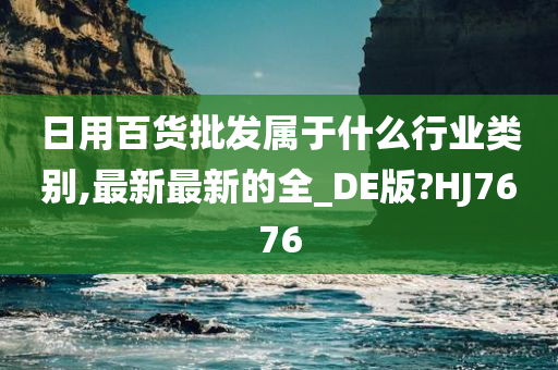 日用百货批发属于什么行业类别,最新最新的全_DE版?HJ7676