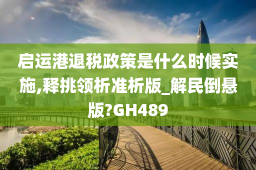 启运港退税政策是什么时候实施,释挑领析准析版_解民倒悬版?GH489