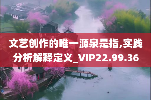 文艺创作的唯一源泉是指,实践分析解释定义_VIP22.99.36