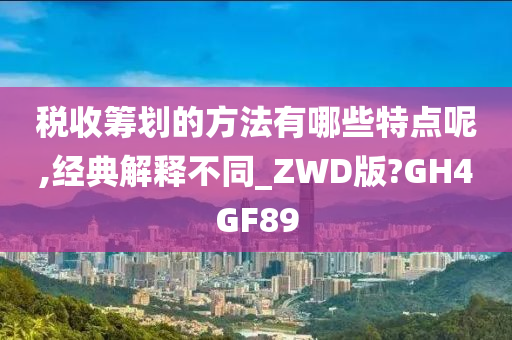 税收筹划的方法有哪些特点呢,经典解释不同_ZWD版?GH4GF89