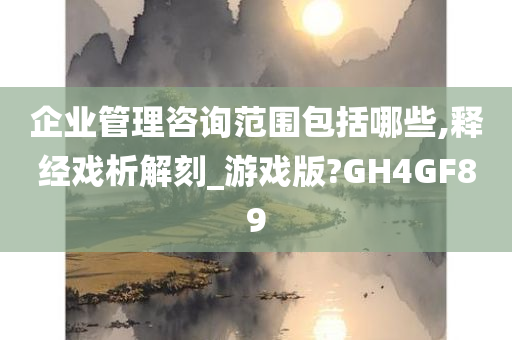 企业管理咨询范围包括哪些,释经戏析解刻_游戏版?GH4GF89