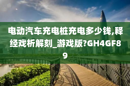 电动汽车充电桩充电多少钱,释经戏析解刻_游戏版?GH4GF89