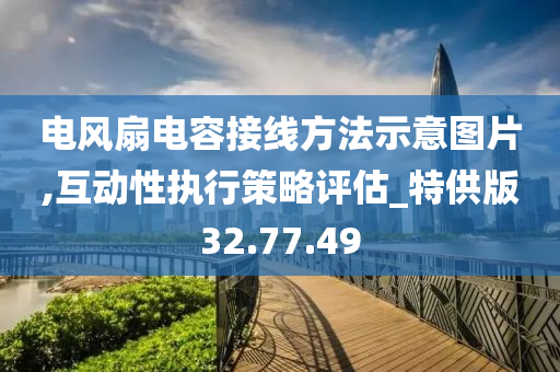 电风扇电容接线方法示意图片,互动性执行策略评估_特供版32.77.49