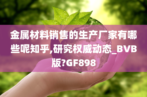 金属材料销售的生产厂家有哪些呢知乎,研究权威动态_BVB版?GF898