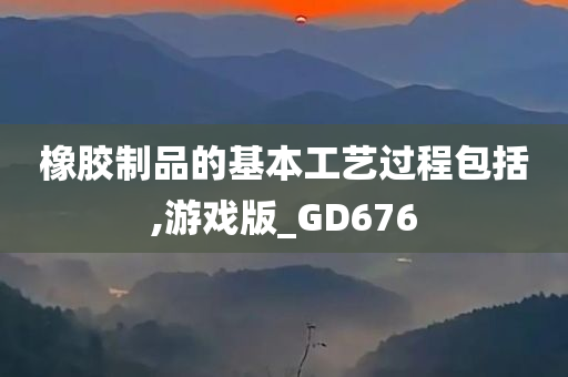 橡胶制品的基本工艺过程包括,游戏版_GD676