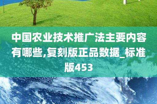 中国农业技术推广法主要内容有哪些,复刻版正品数据_标准版453