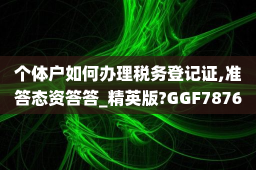 个体户如何办理税务登记证,准答态资答答_精英版?GGF7876