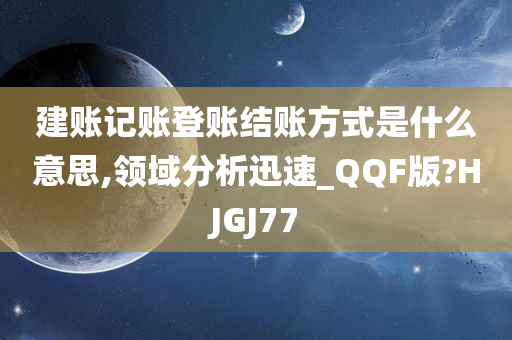 建账记账登账结账方式是什么意思,领域分析迅速_QQF版?HJGJ77