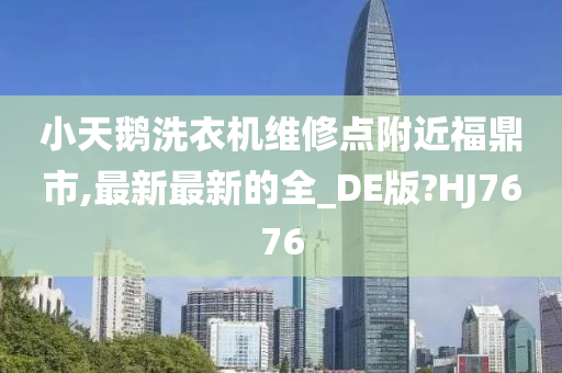 小天鹅洗衣机维修点附近福鼎市,最新最新的全_DE版?HJ7676