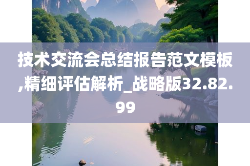 技术交流会总结报告范文模板,精细评估解析_战略版32.82.99