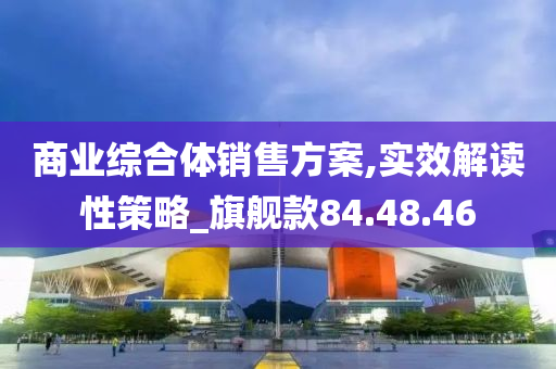 商业综合体销售方案,实效解读性策略_旗舰款84.48.46