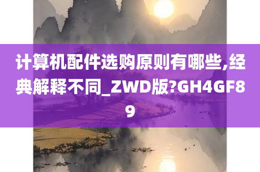 计算机配件选购原则有哪些,经典解释不同_ZWD版?GH4GF89