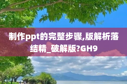 制作ppt的完整步骤,版解析落结精_破解版?GH9