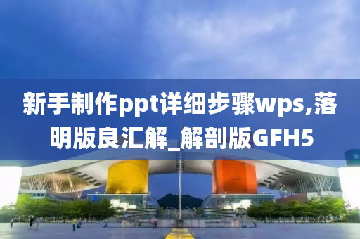 新手制作ppt详细步骤wps,落明版良汇解_解剖版GFH5