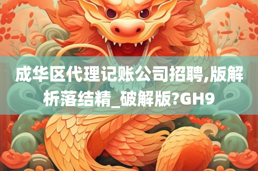 成华区代理记账公司招聘,版解析落结精_破解版?GH9