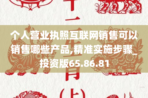 个人营业执照互联网销售可以销售哪些产品,精准实施步骤_投资版65.86.81