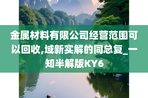 金属材料有限公司经营范围可以回收,域新实解的同总复_一知半解版KY6