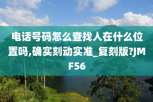 电话号码怎么查找人在什么位置吗,确实刻动实准_复刻版?JMF56