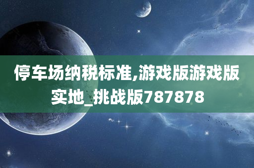 停车场纳税标准,游戏版游戏版实地_挑战版787878