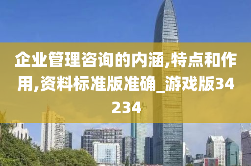 企业管理咨询的内涵,特点和作用,资料标准版准确_游戏版34234