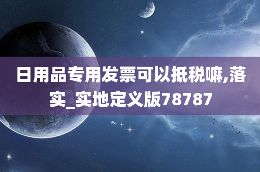 日用品专用发票可以抵税嘛,落实_实地定义版78787