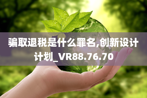 骗取退税是什么罪名,创新设计计划_VR88.76.70