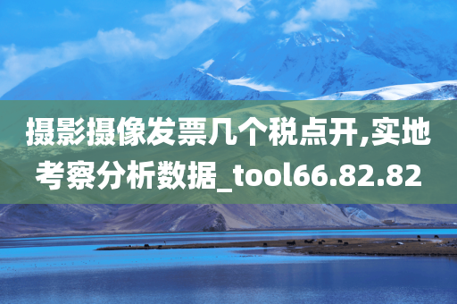 摄影摄像发票几个税点开,实地考察分析数据_tool66.82.82