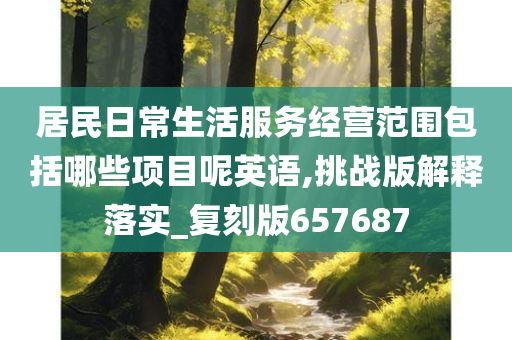 居民日常生活服务经营范围包括哪些项目呢英语,挑战版解释落实_复刻版657687