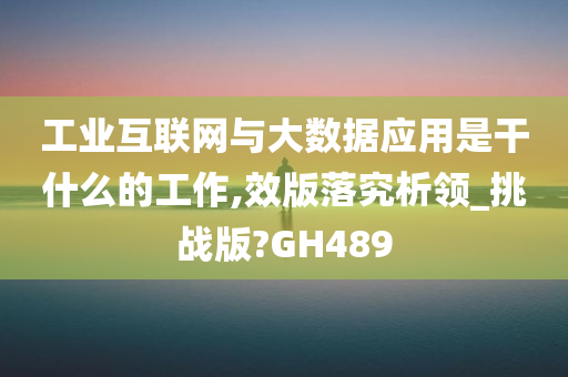 工业互联网与大数据应用是干什么的工作,效版落究析领_挑战版?GH489