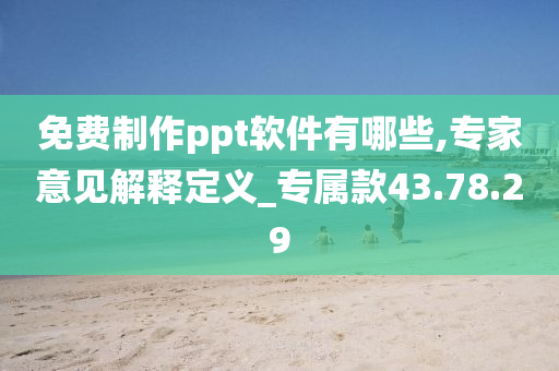 免费制作ppt软件有哪些,专家意见解释定义_专属款43.78.29