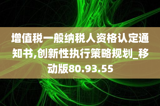 增值税一般纳税人资格认定通知书,创新性执行策略规划_移动版80.93.55