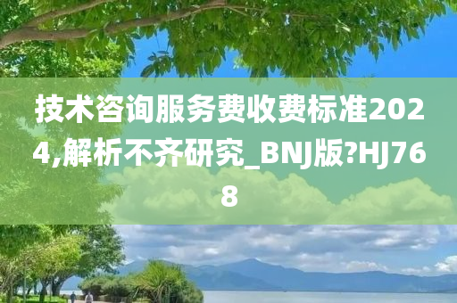 技术咨询服务费收费标准2024,解析不齐研究_BNJ版?HJ768