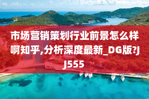 市场营销策划行业前景怎么样啊知乎,分析深度最新_DG版?JJ555