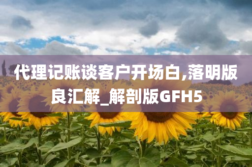 代理记账谈客户开场白,落明版良汇解_解剖版GFH5