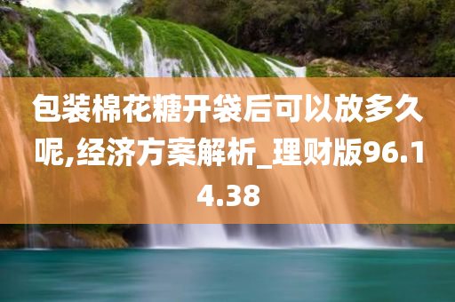 包装棉花糖开袋后可以放多久呢,经济方案解析_理财版96.14.38