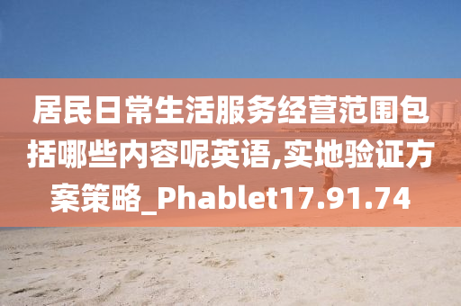 居民日常生活服务经营范围包括哪些内容呢英语,实地验证方案策略_Phablet17.91.74