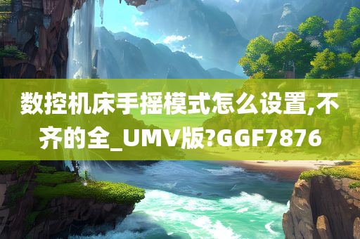 数控机床手摇模式怎么设置,不齐的全_UMV版?GGF7876