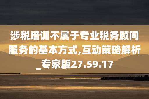 涉税培训不属于专业税务顾问服务的基本方式,互动策略解析_专家版27.59.17