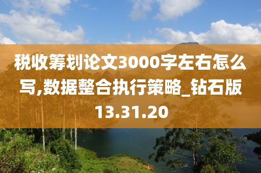 税收筹划论文3000字左右怎么写,数据整合执行策略_钻石版13.31.20