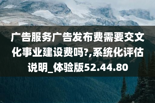 广告服务广告发布费需要交文化事业建设费吗?,系统化评估说明_体验版52.44.80